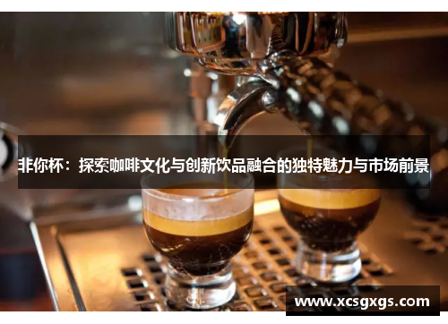 非你杯：探索咖啡文化与创新饮品融合的独特魅力与市场前景