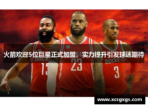 火箭欢迎5位巨星正式加盟，实力提升引发球迷期待