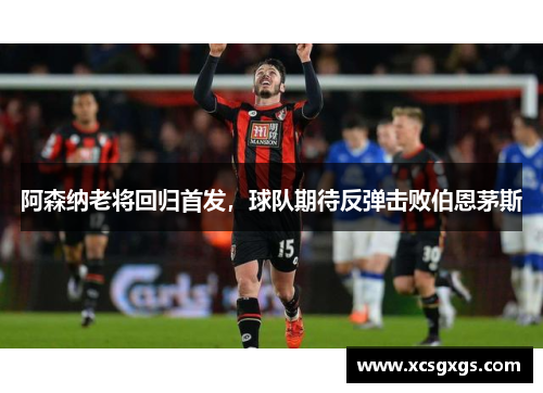 阿森纳老将回归首发，球队期待反弹击败伯恩茅斯