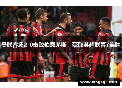 曼联客场2-0击败伯恩茅斯，豪取英超联赛7连胜