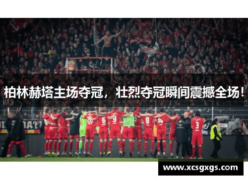 柏林赫塔主场夺冠，壮烈夺冠瞬间震撼全场！