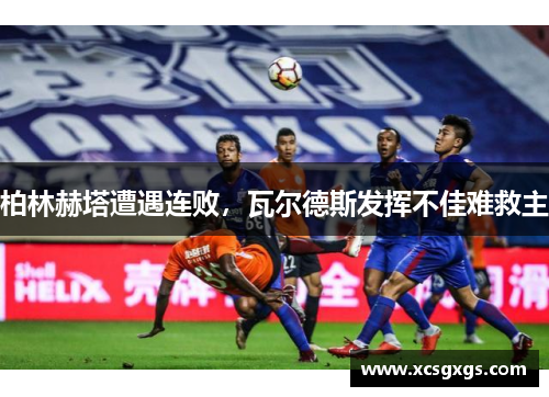 柏林赫塔遭遇连败，瓦尔德斯发挥不佳难救主