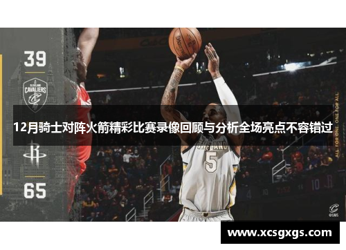 12月骑士对阵火箭精彩比赛录像回顾与分析全场亮点不容错过